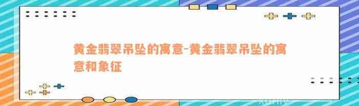 黄金翡翠吊坠的寓意-黄金翡翠吊坠的寓意和象征