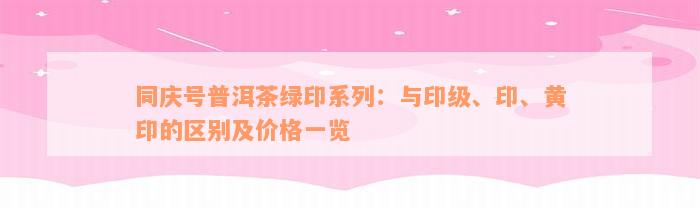 同庆号普洱茶绿印系列：与印级、印、黄印的区别及价格一览