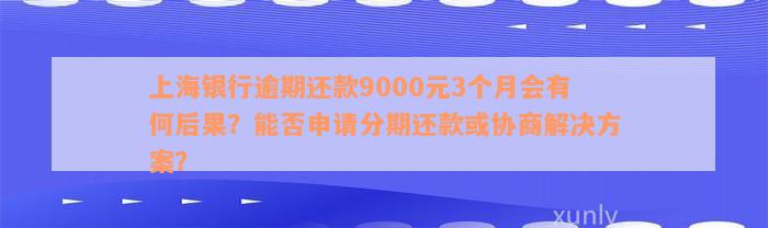 上海银行逾期还款9000元3个月会有何后果？能否申请分期还款或协商解决方案？