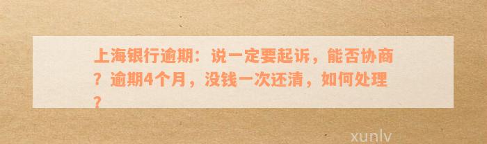 上海银行逾期：说一定要起诉，能否协商？逾期4个月，没钱一次还清，如何处理？