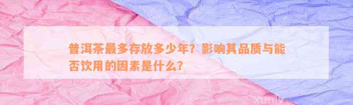 普洱茶最多存放多少年？影响其品质与能否饮用的因素是什么？