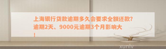 上海银行贷款逾期多久会要求全额还款？逾期2天、9000元逾期3个月影响大！