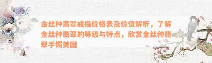 金丝种翡翠戒指价格表及价值解析，了解金丝种翡翠的等级与特点，欣赏金丝种翡翠手镯美图