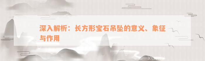 深入解析：长方形宝石吊坠的意义、象征与作用