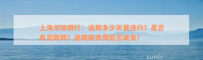 上海华瑞银行：逾期多少天算违约？是否有宽限期？逾期服务费能否减免？