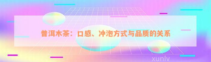 普洱木茶：口感、冲泡方式与品质的关系