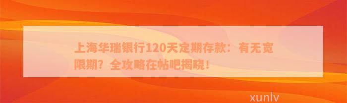 上海华瑞银行120天定期存款：有无宽限期？全攻略在帖吧揭晓！