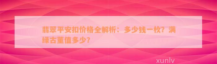 翡翠平安扣价格全解析：多少钱一枚？满绿古董值多少？