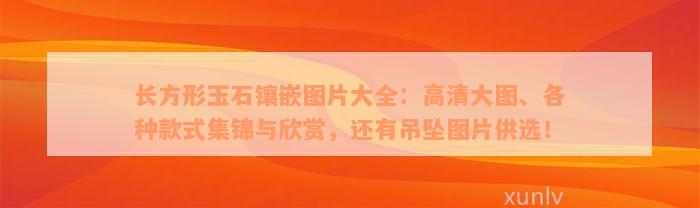 长方形玉石镶嵌图片大全：高清大图、各种款式集锦与欣赏，还有吊坠图片供选！