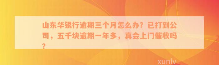 山东华银行逾期三个月怎么办？已打到公司，五千块逾期一年多，真会上门催收吗？