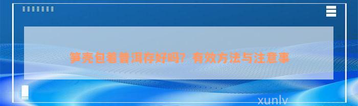 笋壳包着普洱存好吗？有效方法与注意事