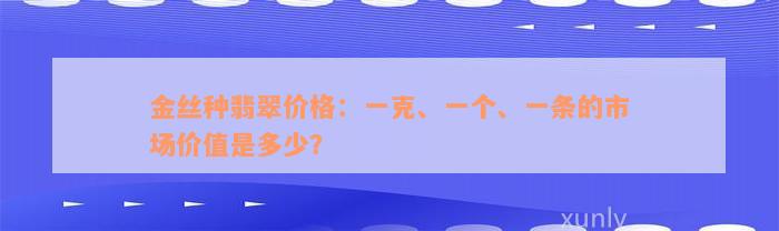 金丝种翡翠价格：一克、一个、一条的市场价值是多少？