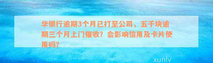 华银行逾期3个月已打至公司，五千块逾期三个月上门催收？会影响信用及卡片使用吗？