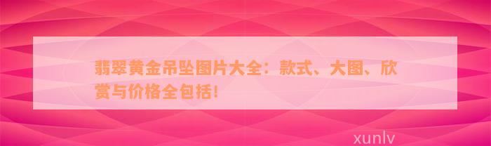 翡翠黄金吊坠图片大全：款式、大图、欣赏与价格全包括！