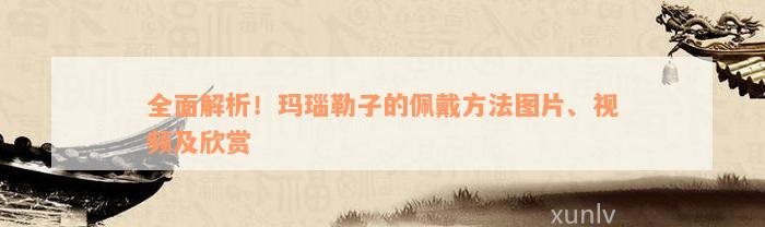 全面解析！玛瑙勒子的佩戴方法图片、视频及欣赏