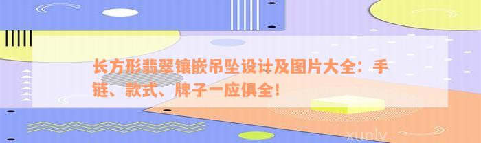 长方形翡翠镶嵌吊坠设计及图片大全：手链、款式、牌子一应俱全！