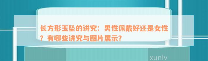 长方形玉坠的讲究：男性佩戴好还是女性？有哪些讲究与图片展示？