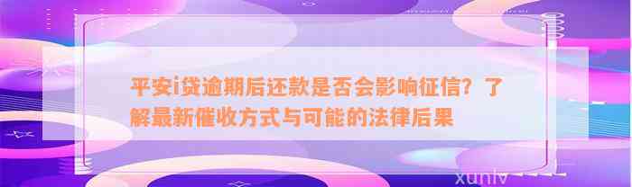 平安i贷逾期后还款是否会影响征信？了解最新催收方式与可能的法律后果