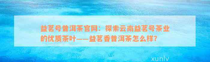 益茗号普洱茶官网：探索云南益茗号茶业的优质茶叶——益茗香普洱茶怎么样？