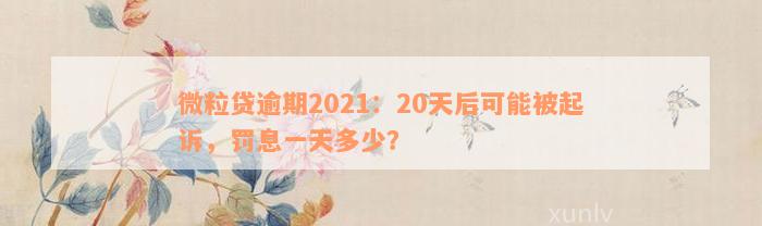 微粒贷逾期2021：20天后可能被起诉，罚息一天多少？