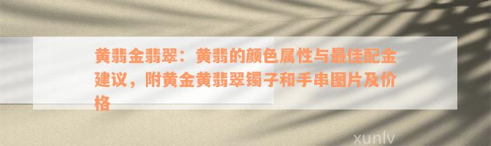 黄翡金翡翠：黄翡的颜色属性与最佳配金建议，附黄金黄翡翠镯子和手串图片及价格