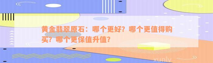 黄金翡翠原石：哪个更好？哪个更值得购买？哪个更保值升值？