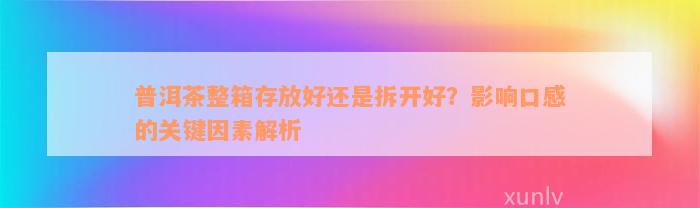 普洱茶整箱存放好还是拆开好？影响口感的关键因素解析