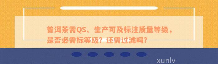 普洱茶需QS、生产可及标注质量等级，是否必需标等级？还需过滤吗？