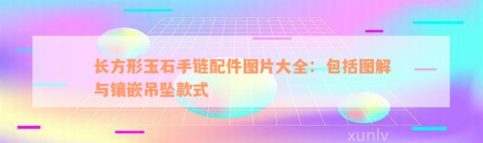 长方形玉石手链配件图片大全：包括图解与镶嵌吊坠款式