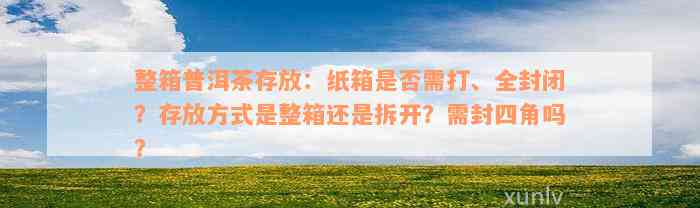 整箱普洱茶存放：纸箱是否需打、全封闭？存放方式是整箱还是拆开？需封四角吗？