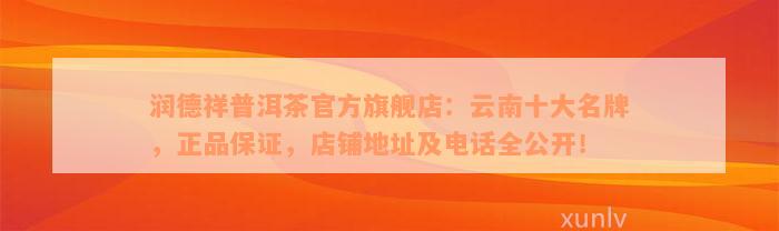 润德祥普洱茶官方旗舰店：云南十大名牌，正品保证，店铺地址及电话全公开！