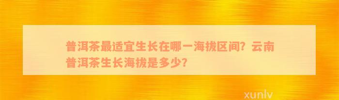 普洱茶最适宜生长在哪一海拔区间？云南普洱茶生长海拔是多少？