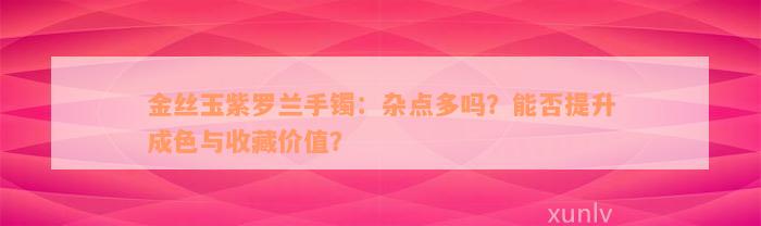 金丝玉紫罗兰手镯：杂点多吗？能否提升成色与收藏价值？