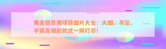 黄金翡翠佛项链图片大全：大图、吊坠、手链及镶嵌款式一网打尽！