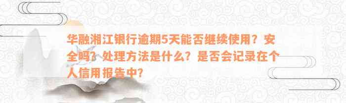 华融湘江银行逾期5天能否继续使用？安全吗？处理方法是什么？是否会记录在个人信用报告中？