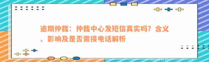 逾期仲裁：仲裁中心发短信真实吗？含义、影响及是否需接电话解析