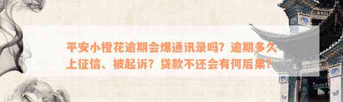 平安小橙花逾期会爆通讯录吗？逾期多久上征信、被起诉？贷款不还会有何后果？