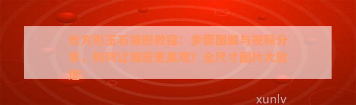 长方形玉石镶嵌教程：步骤图解与视频分享，如何让镶嵌更美观？全尺寸图片大放送！