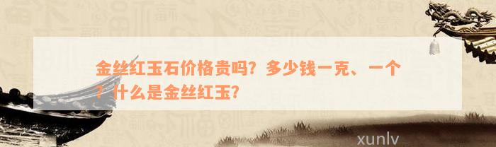 金丝红玉石价格贵吗？多少钱一克、一个？什么是金丝红玉？