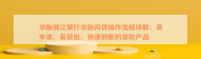 华融湘江银行华融闪贷操作流程详解：易申请、易获批、快速到账的贷款产品