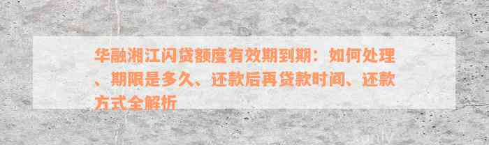 华融湘江闪贷额度有效期到期：如何处理、期限是多久、还款后再贷款时间、还款方式全解析