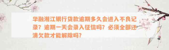 华融湘江银行贷款逾期多久会进入不良记录？逾期一天会录入征信吗？必须全部还清欠款才能解除吗？