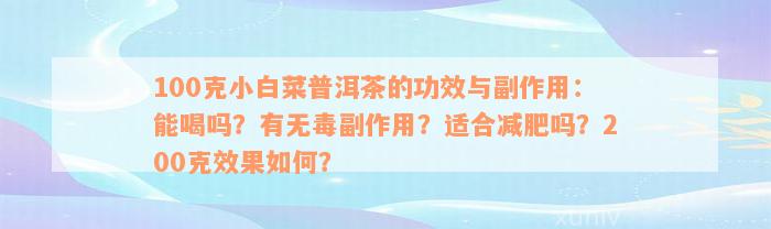 100克小白菜普洱茶的功效与副作用：能喝吗？有无毒副作用？适合减肥吗？200克效果如何？