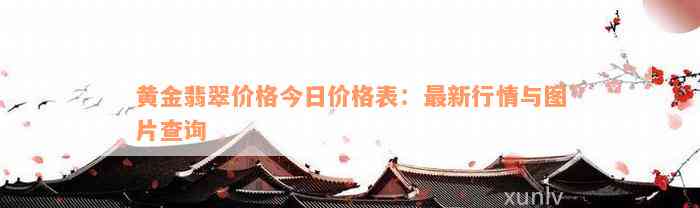 黄金翡翠价格今日价格表：最新行情与图片查询