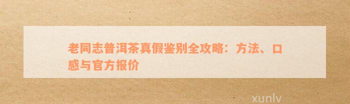 老同志普洱茶真假鉴别全攻略：方法、口感与官方报价