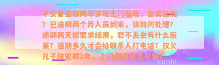 平安普逾期两年多现上门催收，是真是假？已逾期两个月人员到家，该如何处理？逾期两天被要求结清，若不去会有什么后果？逾期多久才会给联系人打电话？仅欠几千块逾期2年，上门催收是否可信？