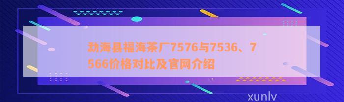 勐海县福海茶厂7576与7536、7566价格对比及官网介绍