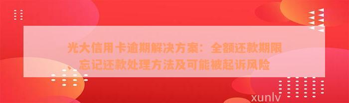 光大信用卡逾期解决方案：全额还款期限、忘记还款处理方法及可能被起诉风险