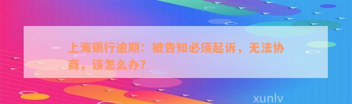 上海银行逾期：被告知必须起诉，无法协商，该怎么办？