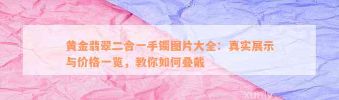 黄金翡翠二合一手镯图片大全：真实展示与价格一览，教你如何叠戴